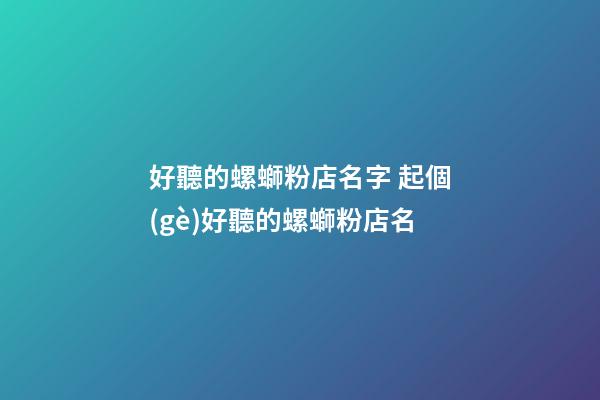 好聽的螺螄粉店名字 起個(gè)好聽的螺螄粉店名-第1張-店鋪起名-玄機(jī)派